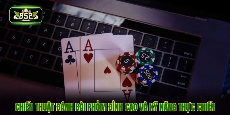 Chiến thuật đánh bài phỏm đỉnh cao và kỹ năng thực chiến