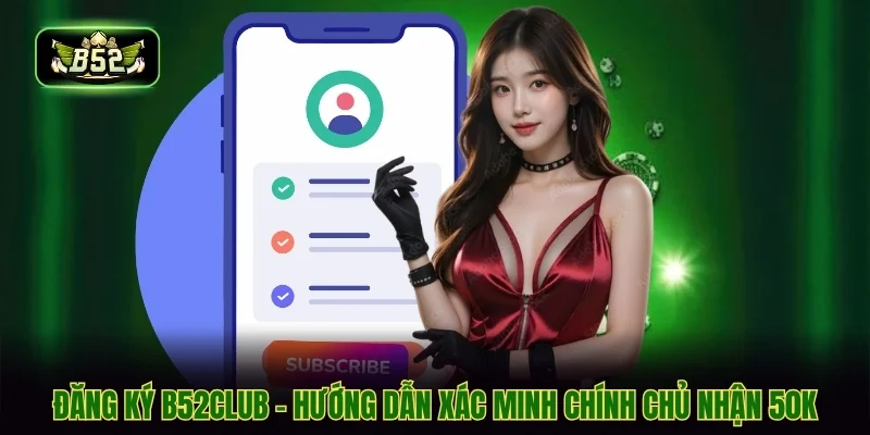 Đăng Ký B52CLUB - Hướng Dẫn Xác Minh Chính Chủ Nhận 50K
