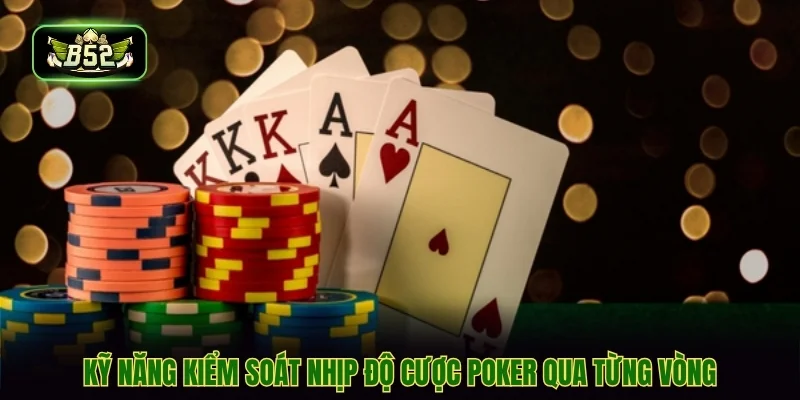 Kỹ năng kiểm soát nhịp độ cược poker qua từng vòng