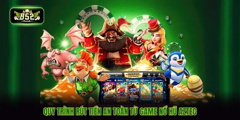 Quy trình rút tiền an toàn từ game nổ hũ aztec
