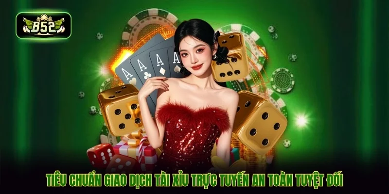 Tiêu chuẩn giao dịch tài xỉu trực tuyến an toàn tuyệt đối